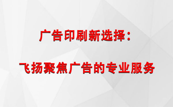 泾川广告印刷新选择：飞扬聚焦广告的专业服务